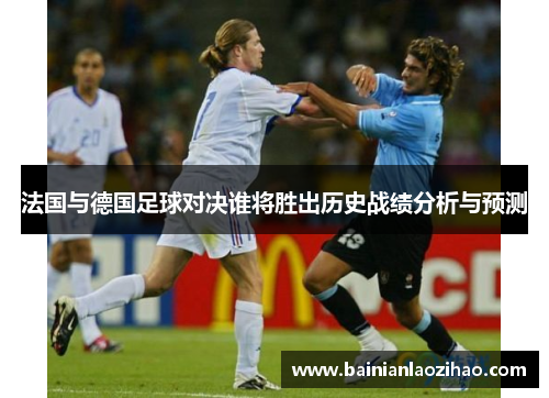 法国与德国足球对决谁将胜出历史战绩分析与预测