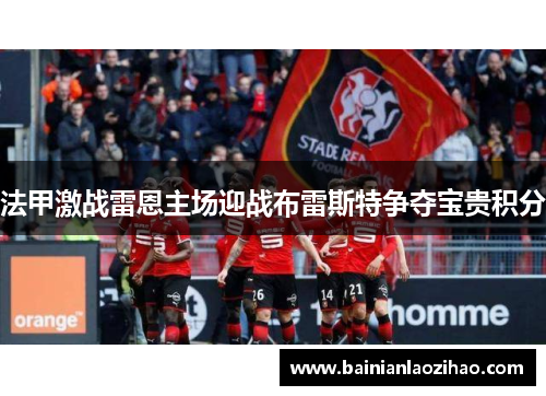 法甲激战雷恩主场迎战布雷斯特争夺宝贵积分
