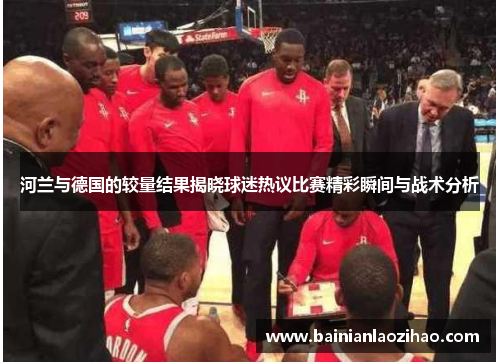 河兰与德国的较量结果揭晓球迷热议比赛精彩瞬间与战术分析
