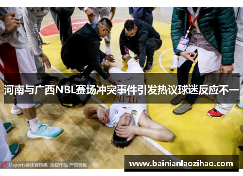 河南与广西NBL赛场冲突事件引发热议球迷反应不一