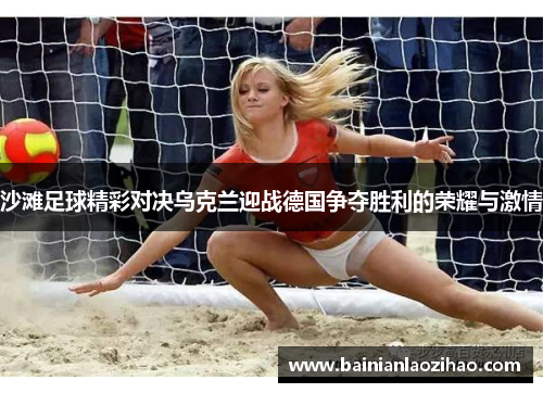 沙滩足球精彩对决乌克兰迎战德国争夺胜利的荣耀与激情