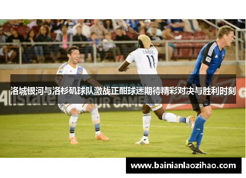 洛城银河与洛杉矶球队激战正酣球迷期待精彩对决与胜利时刻