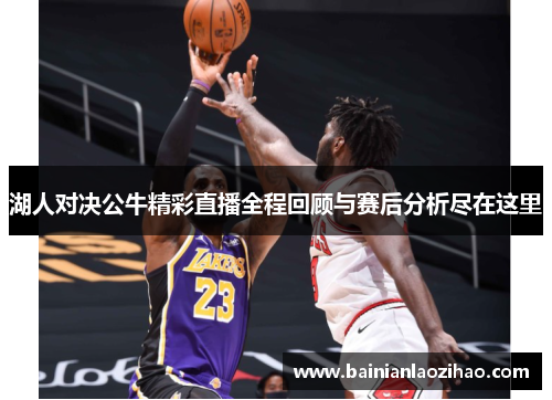 湖人对决公牛精彩直播全程回顾与赛后分析尽在这里