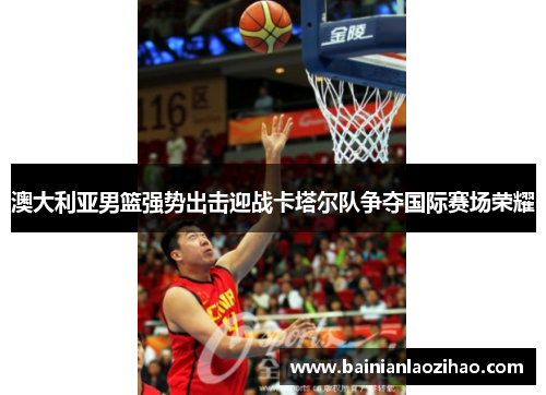 澳大利亚男篮强势出击迎战卡塔尔队争夺国际赛场荣耀