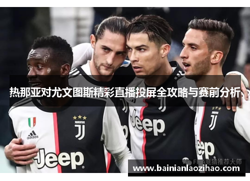 热那亚对尤文图斯精彩直播投屏全攻略与赛前分析