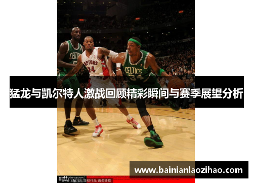 猛龙与凯尔特人激战回顾精彩瞬间与赛季展望分析